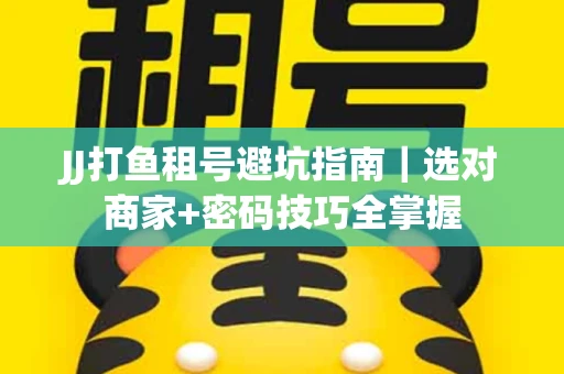 JJ打鱼租号避坑指南｜选对商家+密码技巧全掌握