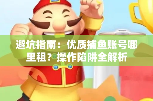 避坑指南：优质捕鱼账号哪里租？操作陷阱全解析
