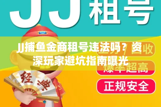 JJ捕鱼金商租号违法吗？资深玩家避坑指南曝光