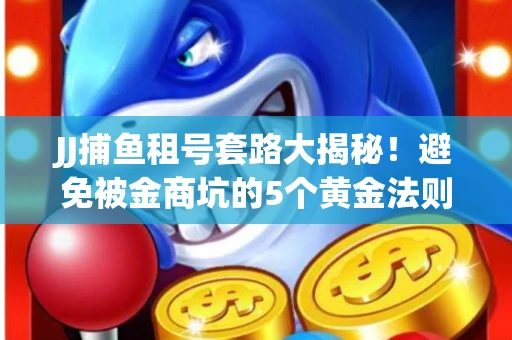 JJ捕鱼租号套路大揭秘！避免被金商坑的5个黄金法则