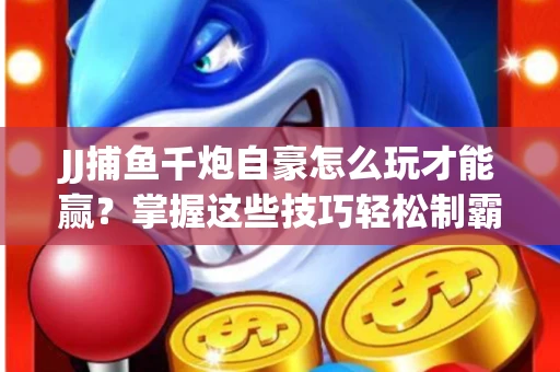 JJ捕鱼千炮自豪怎么玩才能赢？掌握这些技巧轻松制霸