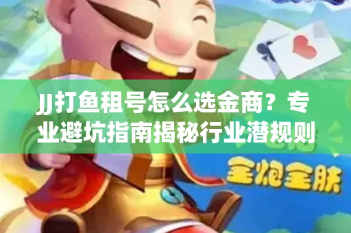 JJ打鱼租号怎么选金商？专业避坑指南揭秘行业潜规则