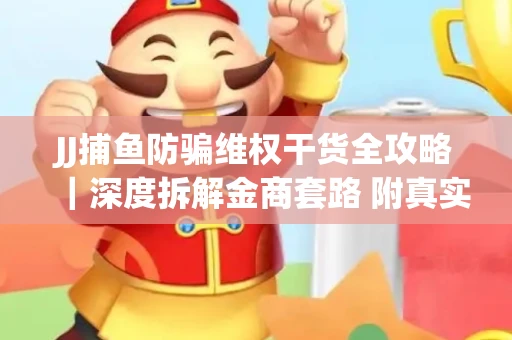 JJ捕鱼防骗维权干货全攻略｜深度拆解金商套路 附真实操作案例